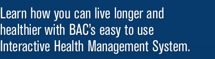Learn how you can live longer and healthier with BAC’s easy to use Interactive Health Management System.